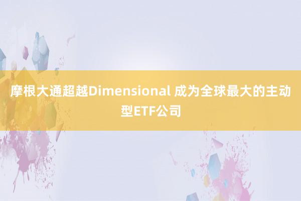 摩根大通超越Dimensional 成为全球最大的主动型ETF公司