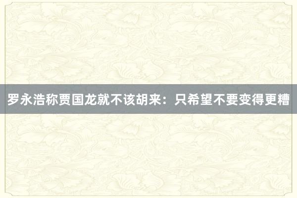 罗永浩称贾国龙就不该胡来：只希望不要变得更糟