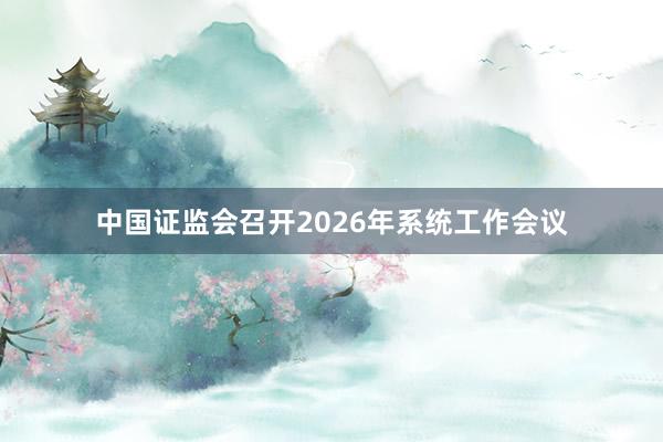中国证监会召开2026年系统工作会议