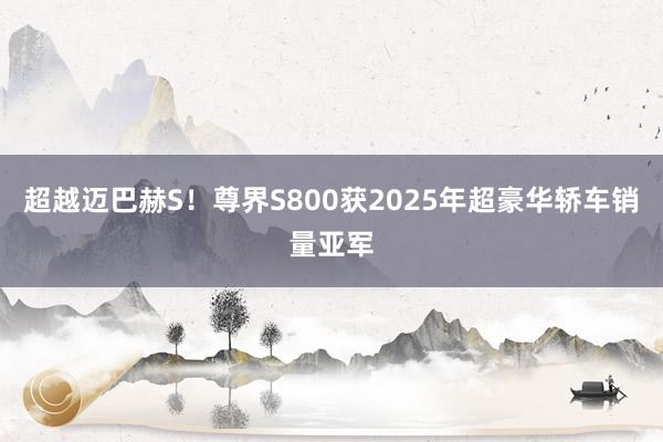 超越迈巴赫S！尊界S800获2025年超豪华轿车销量亚军