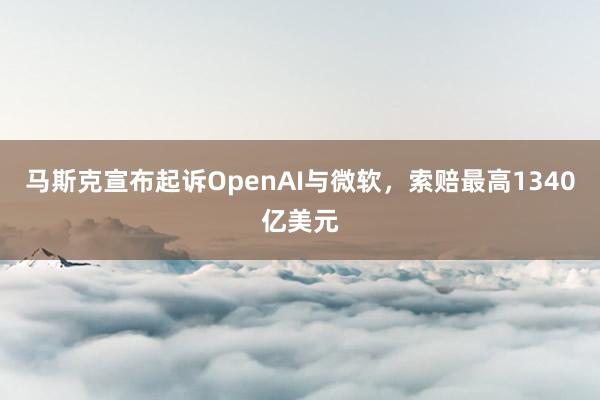 马斯克宣布起诉OpenAI与微软，索赔最高1340亿美元