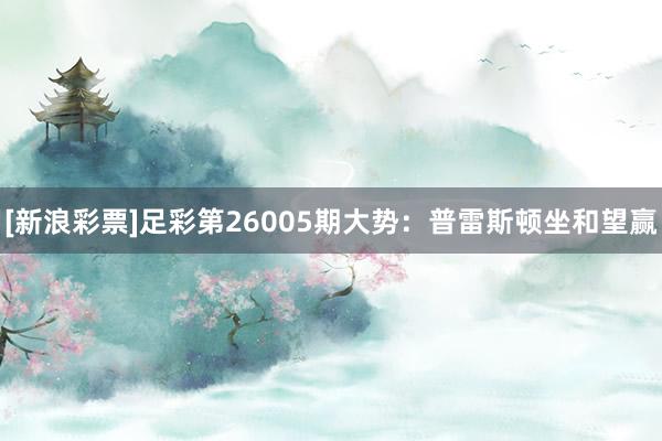 [新浪彩票]足彩第26005期大势：普雷斯顿坐和望赢