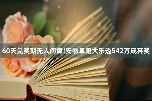 60天兑奖期无人问津!安徽阜阳大乐透542万成弃奖