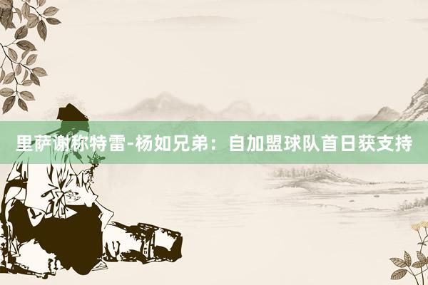里萨谢称特雷-杨如兄弟：自加盟球队首日获支持