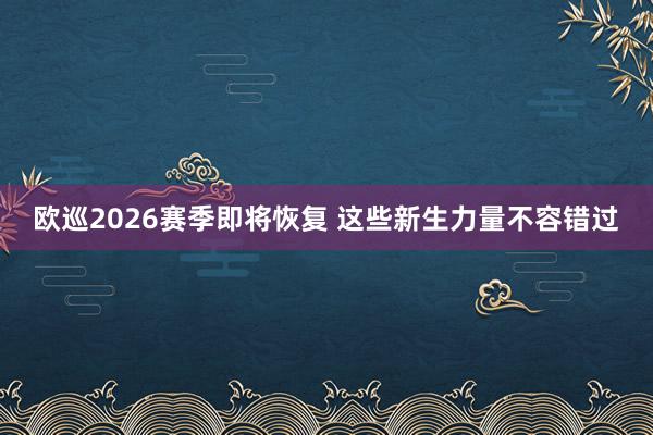 欧巡2026赛季即将恢复 这些新生力量不容错过
