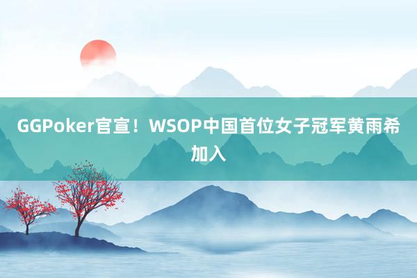 GGPoker官宣！WSOP中国首位女子冠军黄雨希加入