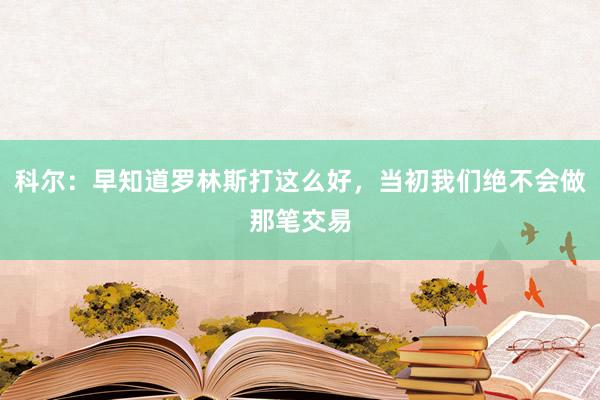 科尔：早知道罗林斯打这么好，当初我们绝不会做那笔交易