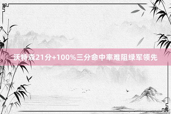 沃特森21分+100%三分命中率难阻绿军领先