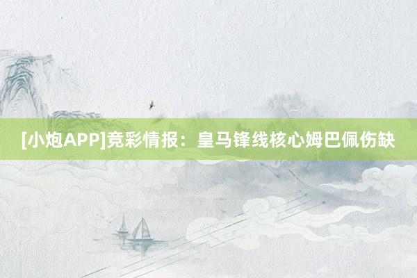 [小炮APP]竞彩情报：皇马锋线核心姆巴佩伤缺
