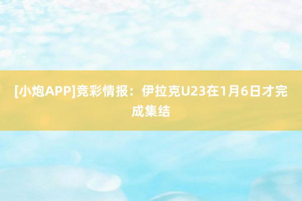 [小炮APP]竞彩情报：伊拉克U23在1月6日才完成集结