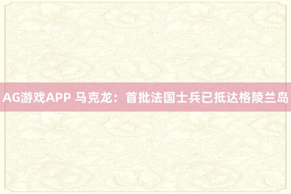AG游戏APP 马克龙：首批法国士兵已抵达格陵兰岛