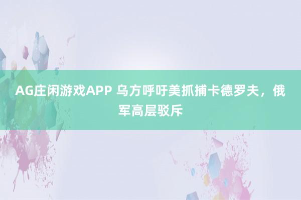 AG庄闲游戏APP 乌方呼吁美抓捕卡德罗夫，俄军高层驳斥