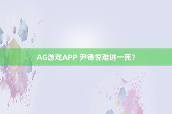 AG游戏APP 尹锡悦难逃一死？