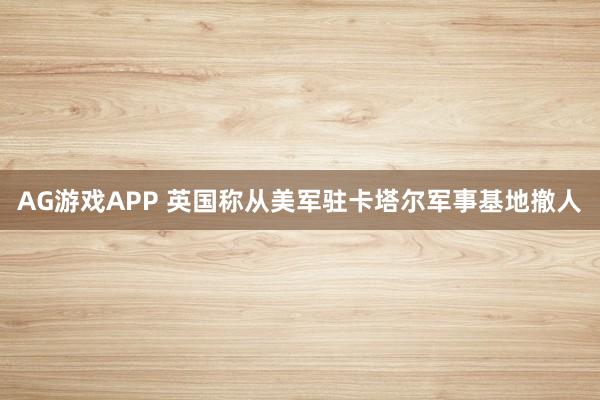 AG游戏APP 英国称从美军驻卡塔尔军事基地撤人