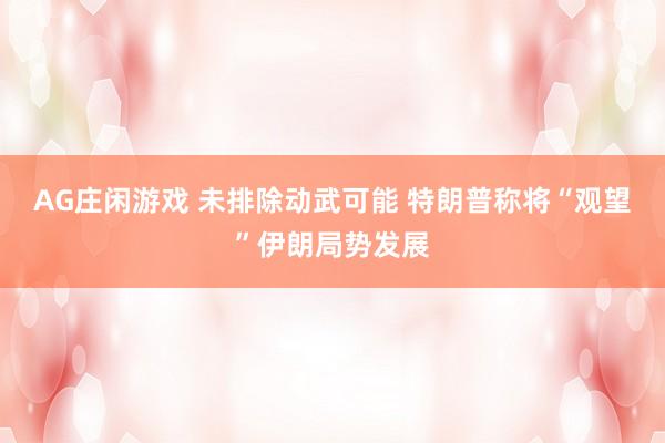 AG庄闲游戏 未排除动武可能 特朗普称将“观望”伊朗局势发展