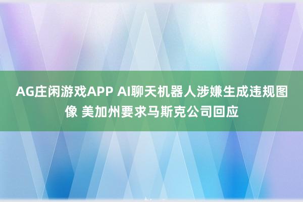 AG庄闲游戏APP AI聊天机器人涉嫌生成违规图像 美加州要求马斯克公司回应