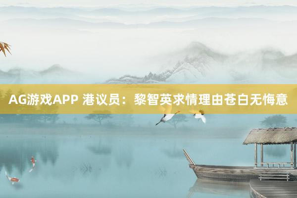 AG游戏APP 港议员：黎智英求情理由苍白无悔意