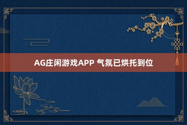 AG庄闲游戏APP 气氛已烘托到位