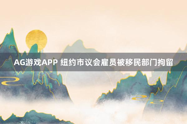 AG游戏APP 纽约市议会雇员被移民部门拘留
