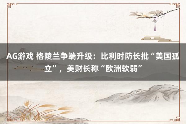 AG游戏 格陵兰争端升级：比利时防长批“美国孤立”，美财长称“欧洲软弱”