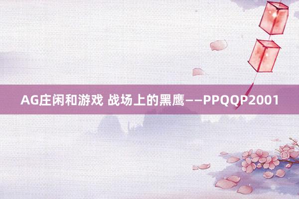 AG庄闲和游戏 战场上的黑鹰——PPQQP2001