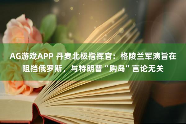 AG游戏APP 丹麦北极指挥官：格陵兰军演旨在阻挡俄罗斯，与特朗普“购岛”言论无关