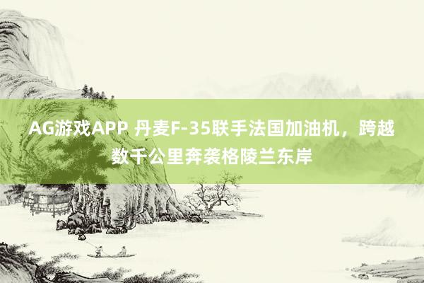 AG游戏APP 丹麦F-35联手法国加油机，跨越数千公里奔袭格陵兰东岸