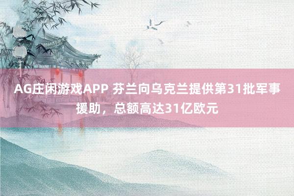 AG庄闲游戏APP 芬兰向乌克兰提供第31批军事援助，总额高达31亿欧元
