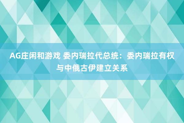 AG庄闲和游戏 委内瑞拉代总统：委内瑞拉有权与中俄古伊建立关系