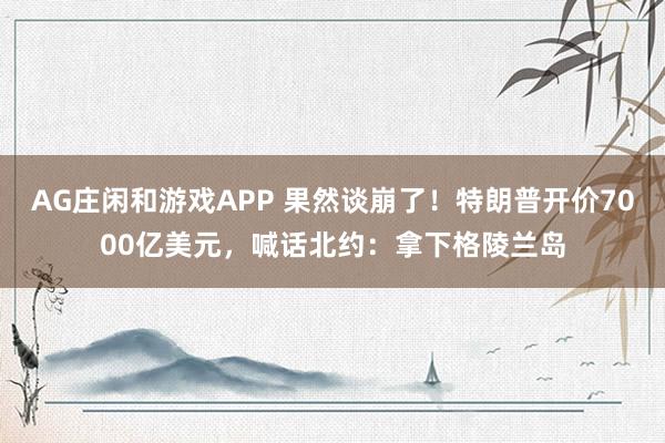 AG庄闲和游戏APP 果然谈崩了！特朗普开价7000亿美元，喊话北约：拿下格陵兰岛