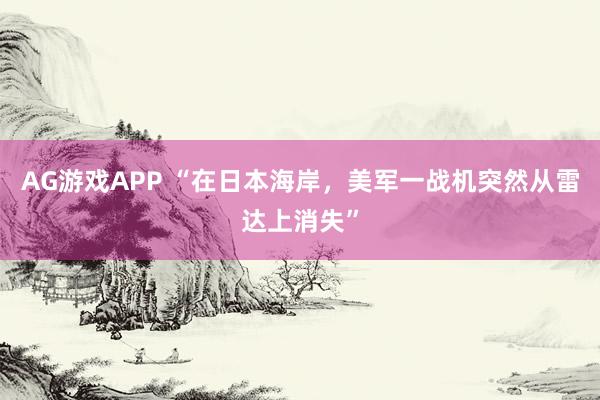 AG游戏APP “在日本海岸，美军一战机突然从雷达上消失”