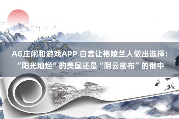 AG庄闲和游戏APP 白宫让格陵兰人做出选择：“阳光灿烂”的美国还是“阴云密布”的俄中