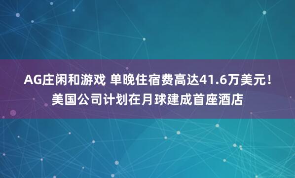 AG庄闲和游戏 单晚住宿费高达41.6万美元！美国公司计划在月球建成首座酒店