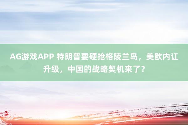 AG游戏APP 特朗普要硬抢格陵兰岛，美欧内讧升级，中国的战略契机来了？