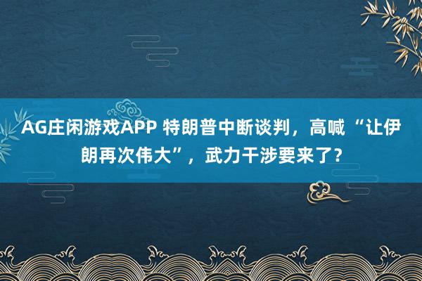 AG庄闲游戏APP 特朗普中断谈判，高喊 “让伊朗再次伟大”，武力干涉要来了？
