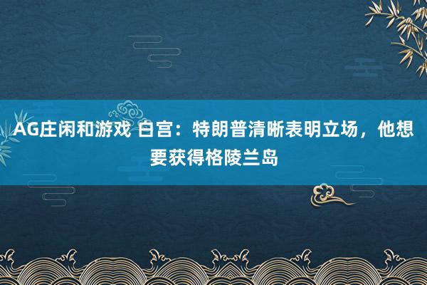 AG庄闲和游戏 白宫：特朗普清晰表明立场，他想要获得格陵兰岛
