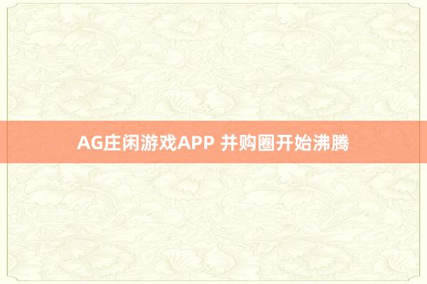 AG庄闲游戏APP 并购圈开始沸腾