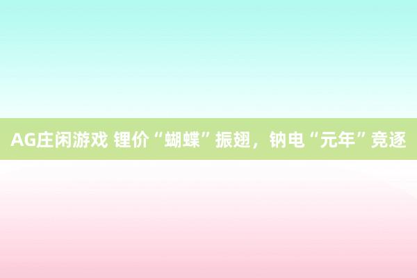 AG庄闲游戏 锂价“蝴蝶”振翅，钠电“元年”竞逐