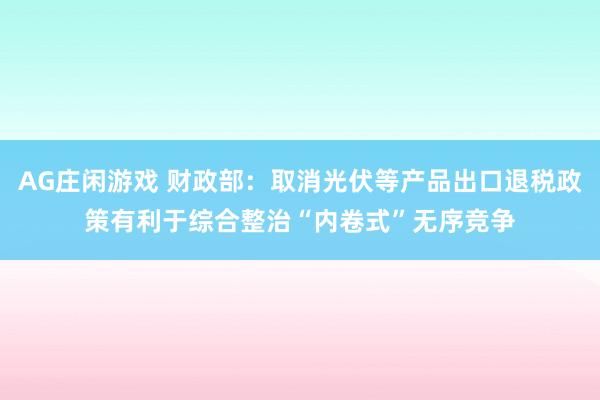 AG庄闲游戏 财政部：取消光伏等产品出口退税政策有利于综合整治“内卷式”无序竞争