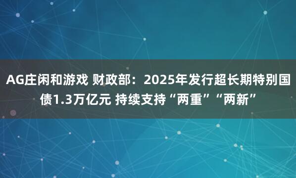 AG庄闲和游戏 财政部：2025年发行超长期特别国债1.3万亿元 持续支持“两重”“两新”