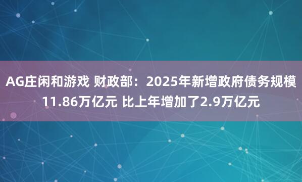 AG庄闲和游戏 财政部：2025年新增政府债务规模11.86万亿元 比上年增加了2.9万亿元