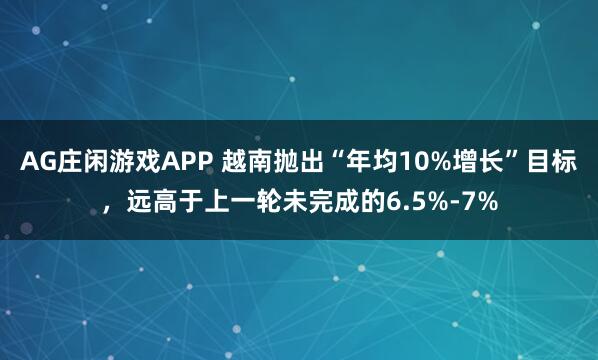 AG庄闲游戏APP 越南抛出“年均10%增长”目标，远高于上一轮未完成的6.5%-7%