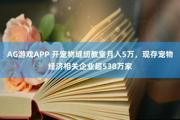 AG游戏APP 开宠物缝纫教室月入5万，现存宠物经济相关企业超538万家