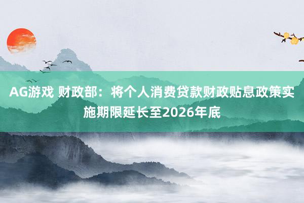 AG游戏 财政部：将个人消费贷款财政贴息政策实施期限延长至2026年底