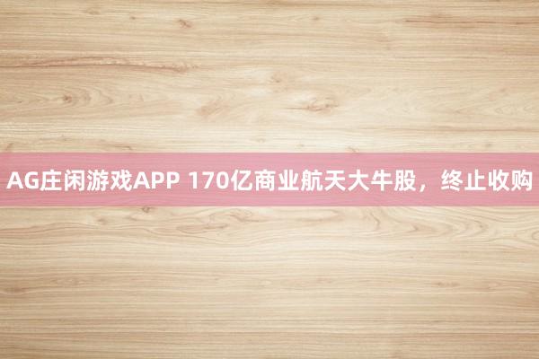 AG庄闲游戏APP 170亿商业航天大牛股，终止收购