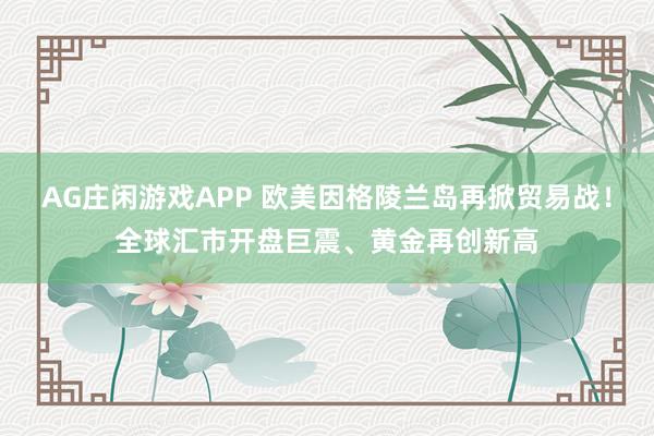 AG庄闲游戏APP 欧美因格陵兰岛再掀贸易战！全球汇市开盘巨震、黄金再创新高