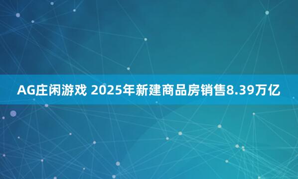 AG庄闲游戏 2025年新建商品房销售8.39万亿