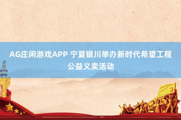 AG庄闲游戏APP 宁夏银川举办新时代希望工程公益义卖活动