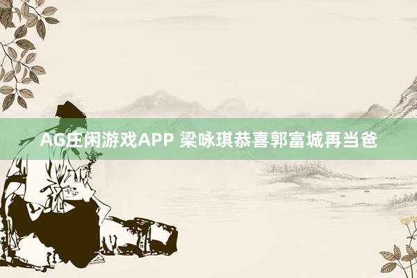 AG庄闲游戏APP 梁咏琪恭喜郭富城再当爸