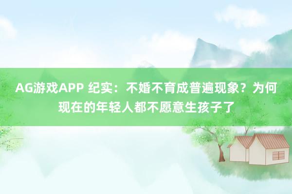AG游戏APP 纪实:不婚不育成普遍现象?为何现在的年轻人都不愿意生孩子了